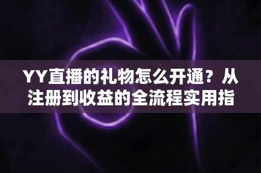 YY直播的礼物怎么开通？从注册到收益的全流程实用指南