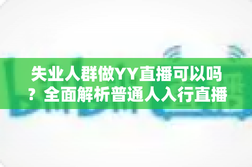 失业人群做YY直播可以吗？全面解析普通人入行直播的真实前景与实操指南
