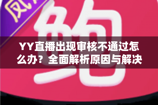 YY直播出现审核不通过怎么办？全面解析原因与解决方案，助你快速恢复开播