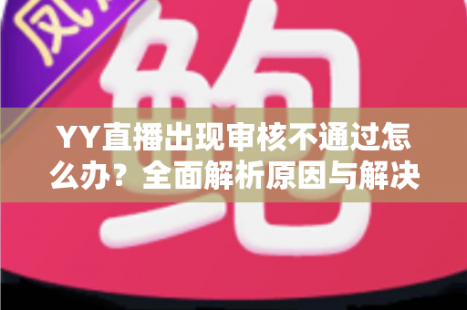 YY直播出现审核不通过怎么办？全面解析原因与解决方案，助你快速恢复开播