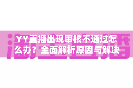YY直播出现审核不通过怎么办？全面解析原因与解决方案，助你快速恢复开播