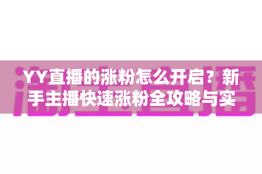 YY直播的涨粉怎么开启？新手主播快速涨粉全攻略与实操指南