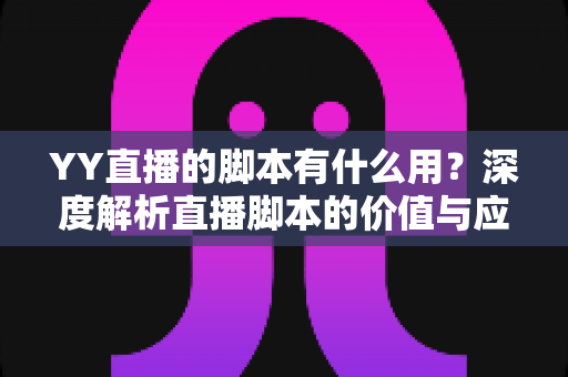 YY直播的脚本有什么用?深度解析直播脚本的价值与应用技巧,助你打造高人气直播间 YY直播的脚本有什么用?深度解析直播脚本的价值与应用技巧,助你打造高人气直播间