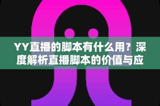YY直播的脚本有什么用?深度解析直播脚本的价值与应用技巧,助你打造高人气直播间 YY直播的脚本有什么用?深度解析直播脚本的价值与应用技巧,助你打造高人气直播间