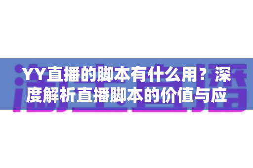 YY直播的脚本有什么用?深度解析直播脚本的价值与应用技巧,助你打造高人气直播间 YY直播的脚本有什么用?深度解析直播脚本的价值与应用技巧,助你打造高人气直播间