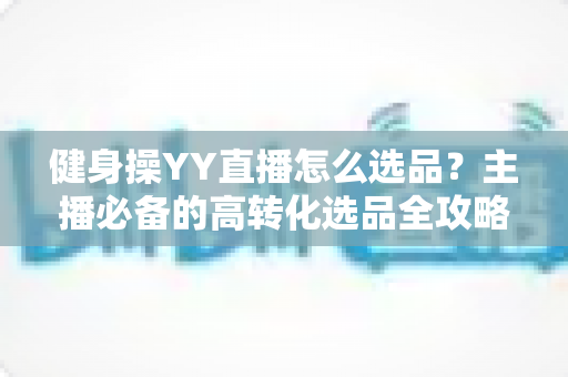 健身操YY直播怎么选品？主播必备的高转化选品全攻略