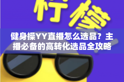 健身操YY直播怎么选品？主播必备的高转化选品全攻略