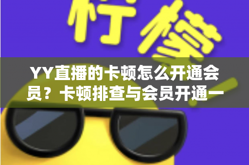 YY直播的卡顿怎么开通会员?卡顿排查与会员开通一站式实用指南 YY直播的卡顿怎么开通会员?卡顿排查与会员开通一站式实用指南