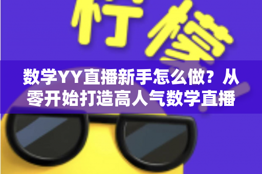 数学YY直播新手怎么做？从零开始打造高人气数学直播间的完整指南