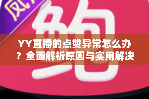 YY直播的点赞异常怎么办?全面解析原因与实用解决方案指南 YY直播的点赞异常怎么办?全面解析原因与实用解决方案指南