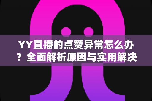 YY直播的点赞异常怎么办?全面解析原因与实用解决方案指南 YY直播的点赞异常怎么办?全面解析原因与实用解决方案指南
