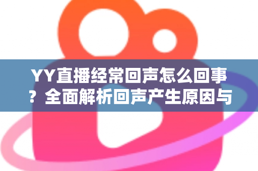 YY直播经常回声怎么回事？全面解析回声产生原因与实用解决方法
