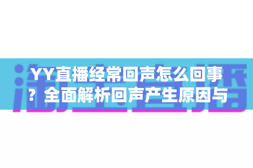 YY直播经常回声怎么回事？全面解析回声产生原因与实用解决方法