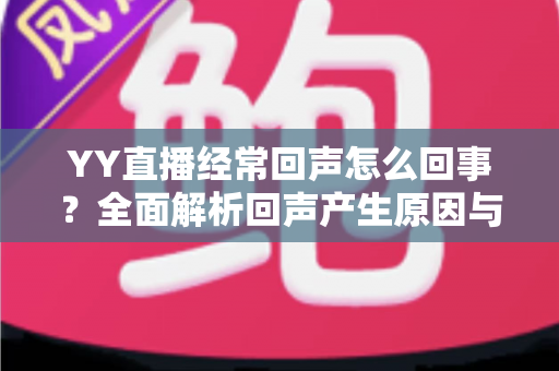 YY直播经常回声怎么回事？全面解析回声产生原因与实用解决方法