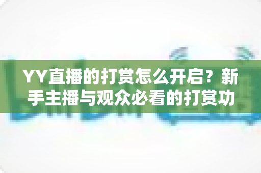 YY直播的打赏怎么开启？新手主播与观众必看的打赏功能全流程开通指南
