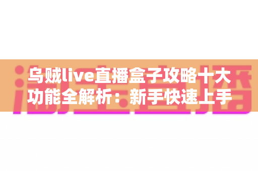 乌贼live直播盒子攻略十大功能全解析:新手快速上手的完整观看指南 乌贼live直播盒子攻略十大功能全解析:新手快速上手的完整观看指南
