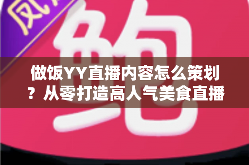 做饭YY直播内容怎么策划?从零打造高人气美食直播间的完整实操指南 做饭YY直播内容怎么策划?从零打造高人气美食直播间的完整实操指南