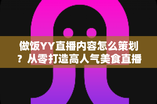 做饭YY直播内容怎么策划?从零打造高人气美食直播间的完整实操指南 做饭YY直播内容怎么策划?从零打造高人气美食直播间的完整实操指南