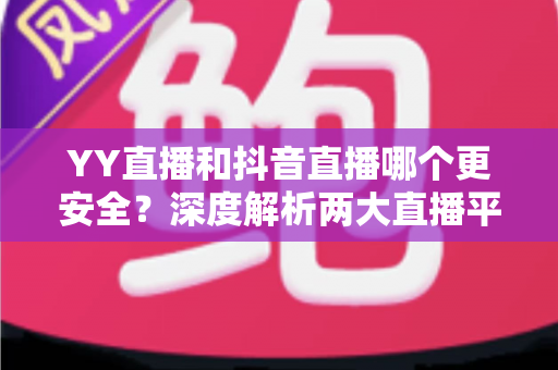 YY直播和抖音直播哪个更安全?深度解析两大直播平台安全差异与选择指南 YY直播和抖音直播哪个更安全?深度解析两大直播平台安全差异与选择指南
