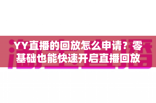 YY直播的回放怎么申请?零基础也能快速开启直播回放功能的实用指南 YY直播的回放怎么申请?零基础也能快速开启直播回放功能的实用指南