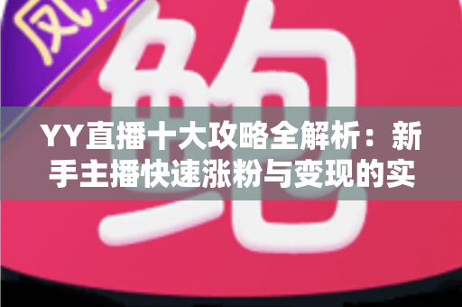YY直播十大攻略全解析：新手主播快速涨粉与变现的实战指南
