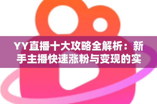 YY直播十大攻略全解析：新手主播快速涨粉与变现的实战指南