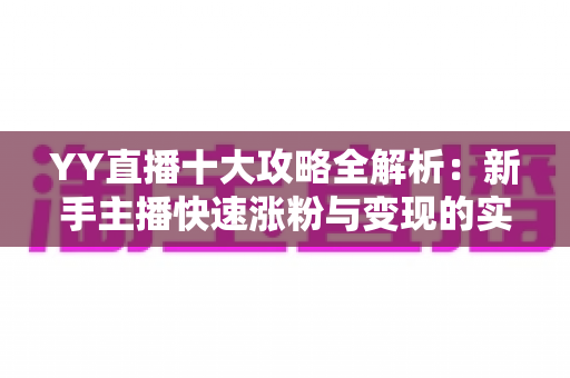 YY直播十大攻略全解析：新手主播快速涨粉与变现的实战指南