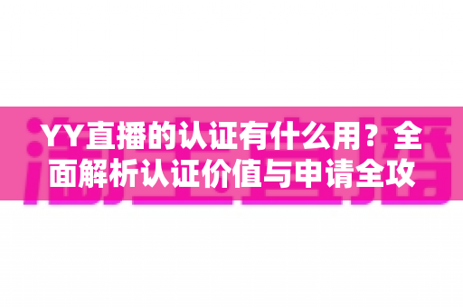 YY直播的认证有什么用?全面解析认证价值与申请全攻略 YY直播的认证有什么用?全面解析认证价值与申请全攻略
