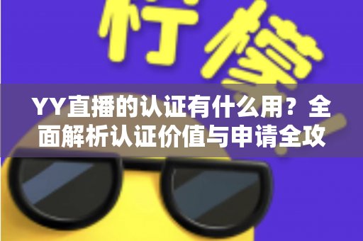 YY直播的认证有什么用?全面解析认证价值与申请全攻略 YY直播的认证有什么用?全面解析认证价值与申请全攻略
