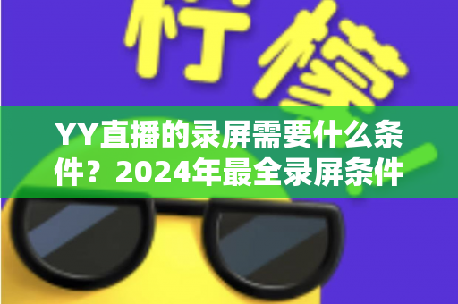 YY直播的录屏需要什么条件？2024年最全录屏条件详解与实操指南