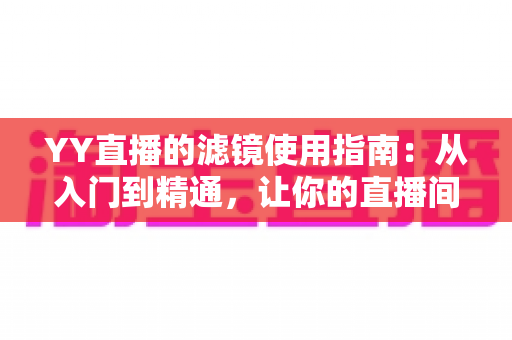 YY直播的滤镜使用指南：从入门到精通，让你的直播间颜值瞬间提升