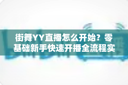 街舞YY直播怎么开始？零基础新手快速开播全流程实用指南