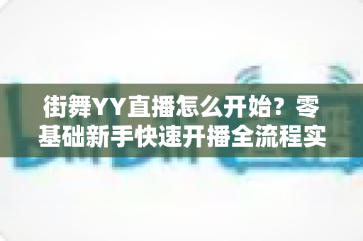 街舞YY直播怎么开始？零基础新手快速开播全流程实用指南
