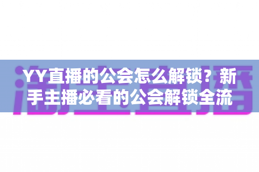 YY直播的公会怎么解锁?新手主播必看的公会解锁全流程指南 YY直播的公会怎么解锁?新手主播必看的公会解锁全流程指南