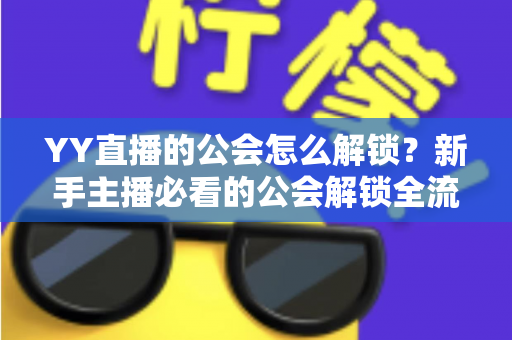 YY直播的公会怎么解锁?新手主播必看的公会解锁全流程指南 YY直播的公会怎么解锁?新手主播必看的公会解锁全流程指南