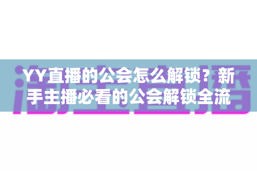 YY直播的公会怎么解锁?新手主播必看的公会解锁全流程指南 YY直播的公会怎么解锁?新手主播必看的公会解锁全流程指南