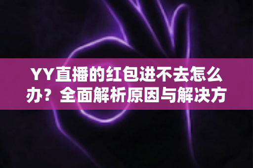 YY直播的红包进不去怎么办?全面解析原因与解决方案,轻松领取红包福利 YY直播的红包进不去怎么办?全面解析原因与解决方案,轻松领取红包福利
