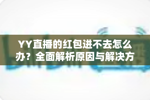 YY直播的红包进不去怎么办?全面解析原因与解决方案,轻松领取红包福利 YY直播的红包进不去怎么办?全面解析原因与解决方案,轻松领取红包福利