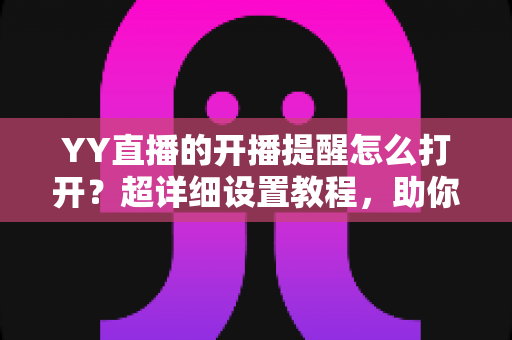 YY直播的开播提醒怎么打开?超详细设置教程,助你不错过任何精彩直播 YY直播的开播提醒怎么打开?超详细设置教程,助你不错过任何精彩直播