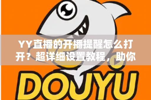 YY直播的开播提醒怎么打开?超详细设置教程,助你不错过任何精彩直播 YY直播的开播提醒怎么打开?超详细设置教程,助你不错过任何精彩直播