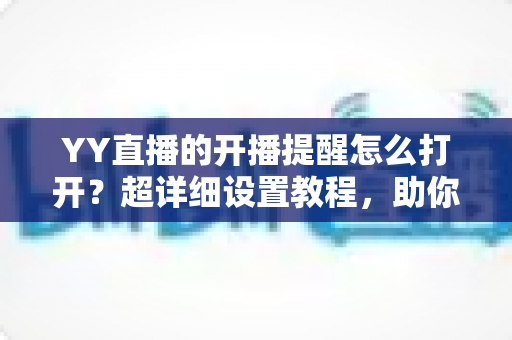 YY直播的开播提醒怎么打开?超详细设置教程,助你不错过任何精彩直播 YY直播的开播提醒怎么打开?超详细设置教程,助你不错过任何精彩直播