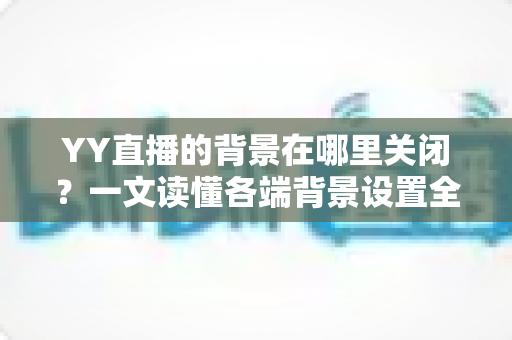 YY直播的背景在哪里关闭?一文读懂各端背景设置全攻略,新手也能秒上手 YY直播的背景在哪里关闭?一文读懂各端背景设置全攻略,新手也能秒上手