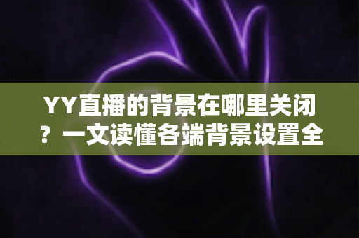 YY直播的背景在哪里关闭?一文读懂各端背景设置全攻略,新手也能秒上手 YY直播的背景在哪里关闭?一文读懂各端背景设置全攻略,新手也能秒上手