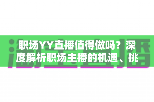 职场YY直播值得做吗?深度解析职场主播的机遇、挑战与变现路径 职场YY直播值得做吗?深度解析职场主播的机遇、挑战与变现路径