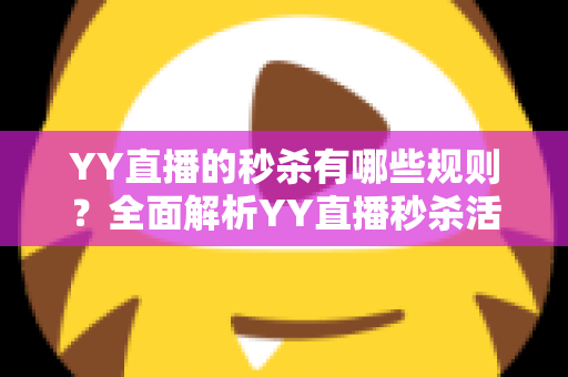 YY直播的秒杀有哪些规则?全面解析YY直播秒杀活动规则与抢购技巧 YY直播的秒杀有哪些规则?全面解析YY直播秒杀活动规则与抢购技巧