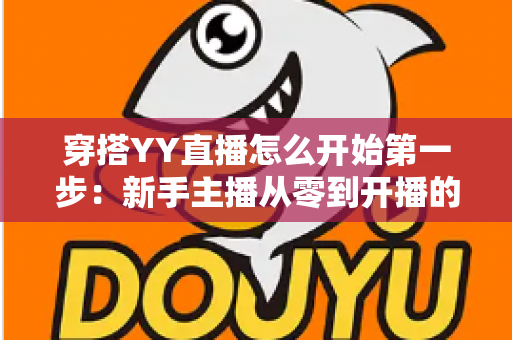 穿搭YY直播怎么开始第一步：新手主播从零到开播的完整实战指南