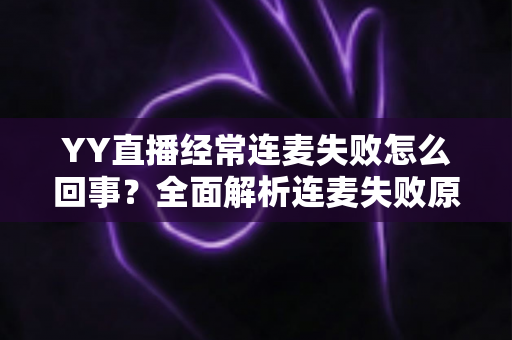 YY直播经常连麦失败怎么回事？全面解析连麦失败原因与实用解决方案