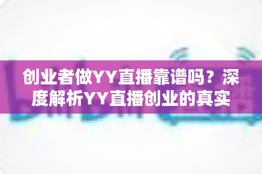 创业者做YY直播靠谱吗？深度解析YY直播创业的真实前景、变现模式与避坑指南