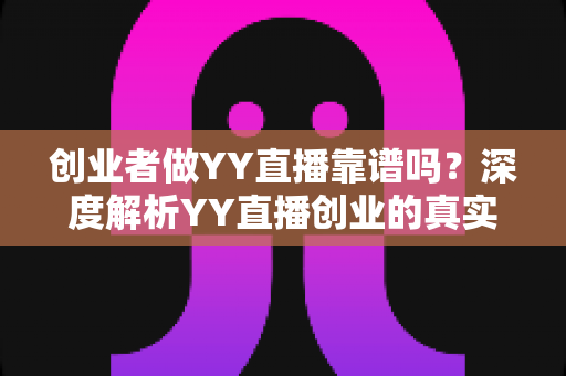 创业者做YY直播靠谱吗？深度解析YY直播创业的真实前景、变现模式与避坑指南