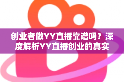 创业者做YY直播靠谱吗？深度解析YY直播创业的真实前景、变现模式与避坑指南